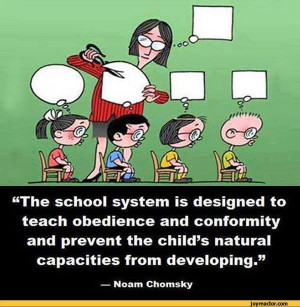 The school system is designed to teach obedience and conformity and ...