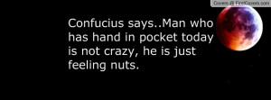 Confucius says..Man who has hand in pocket today is not crazy, he is ...