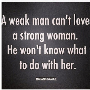 weak man can't love a strong woman. He won't know what to do with ...