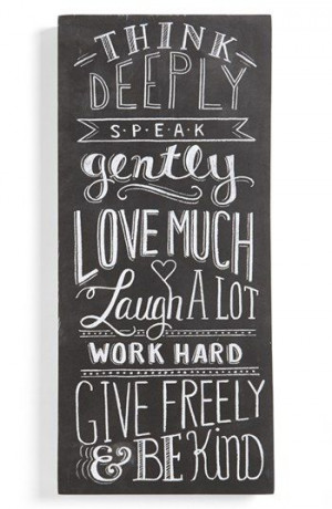 Think deeply, speak gently, love much, laugh a lot, work hard, give ...