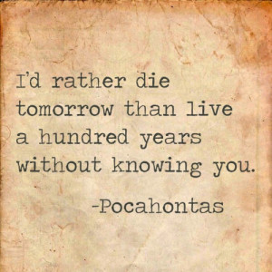 ... tomorrow than live a hundred years without knowing you.” -Pocahontas