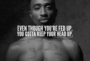 Even though you're fed up, you gotta keep your head up.