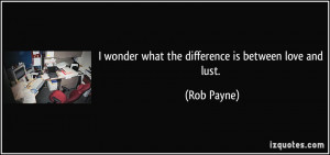 wonder what the difference is between love and lust. - Rob Payne