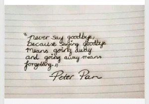 Never say goodbye. -Peter Pan
