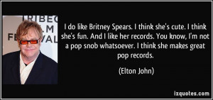 ... pop snob whatsoever. I think she makes great pop records. - Elton John