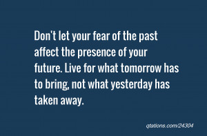 Don't let your fear of the past affect the presence of your future ...