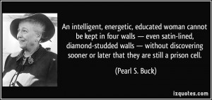 An intelligent, energetic, educated woman cannot be kept in four walls ...