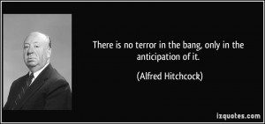 ... terror in the bang, only in the anticipation of it. - Alfred Hitchcock