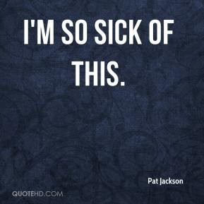 Pat Jackson - I'm so sick of this.