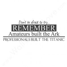 Don't be afraid to try! Remember: Amateurs built the ark and ...