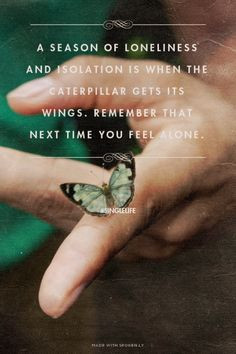 ... caterpillar gets its wings. Remember that next time you feel alone