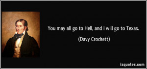 You may all go to Hell, and I will go to Texas. - Davy Crockett