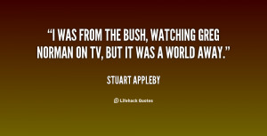 was from the bush, watching Greg Norman on TV, but it was a world ...