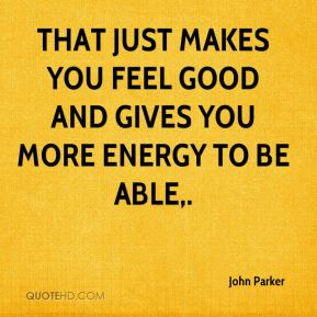 John Parker - That just makes you feel good and gives you more energy ...
