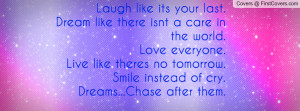 ... no tomorrow. smile instead of cry.dreams...chase after them