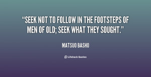 Seek not to follow in the footsteps of men of old; seek what they ...