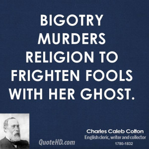 Bigotry murders religion to frighten fools with her ghost.