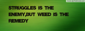 struggles is the enemy , Pictures , but weed is the remedy , Pictures
