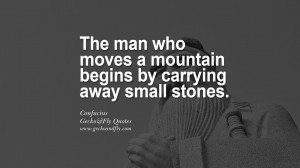 ... moves a mountain begins by carrying away small stones. – Confucius