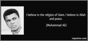 ... in the religion of Islam. I believe in Allah and peace. - Muhammad Ali