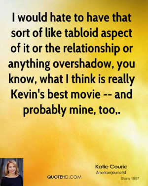 would hate to have that sort of like tabloid aspect of it or the ...