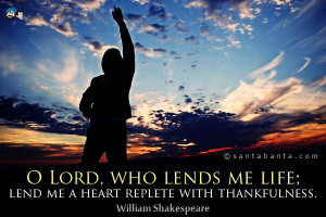 Lord, who lends me life; lend me a heart replete with thankfulness.