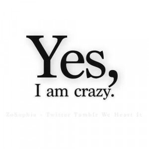 Yes, I am crazy.