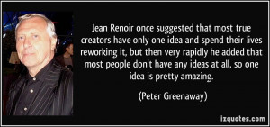 Jean Renoir once suggested that most true creators have only one idea ...