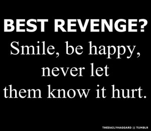 Best revenge is smile, be happy and never let them know it hurt ...