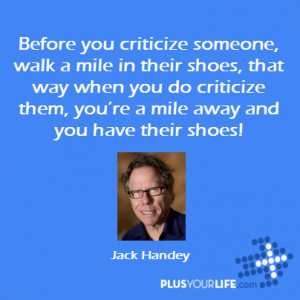 Before you criticize someone, walk a mile in their shoes, that way ...