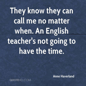 They know they can call me no matter when. An English teacher's not ...