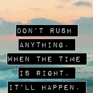 Don’t Rush Anything, When The Time Is Right, It’ll Happen: Quote ...