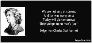 We are not sure of sorrow,And joy was never sure;Today will die ...