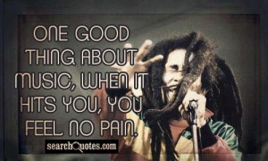 ... thing about music, when it hits you, you feel no pain. -Bob Marley