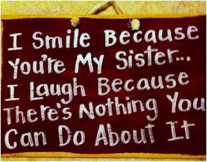 smile because youre my sister… I lough because theres nothing you ...