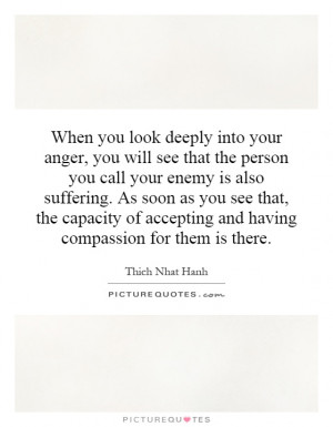 When you look deeply into your anger, you will see that the person you ...