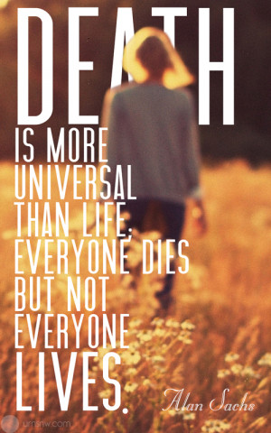 Death is more universal than life; everyone dies but not everyone ...