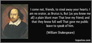 come not, friends, to steal away your hearts. I am no orator, as ...