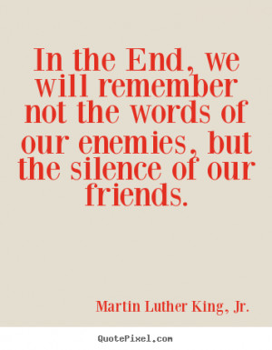 ... remember not the words of our enemies, but the silence of our friends