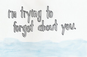 Trying To Forget Quotes Im trying to forget about