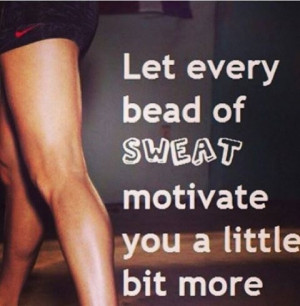 Let every bead of sweat motivate your a bit more