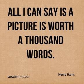 Henry Harris - All I can say is a picture is worth a thousand words.