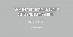 When urbanity decays, civilization suffers and decays with it.”