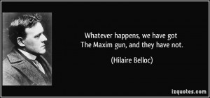 Whatever happens, we have got The Maxim gun, and they have not ...