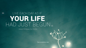 Live each day as if your life had just begun.