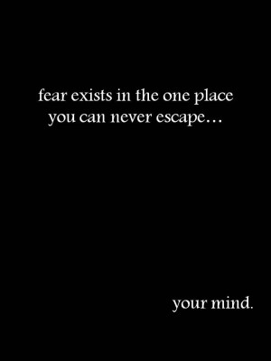 fear exists in the one place you can never escape, your mind.