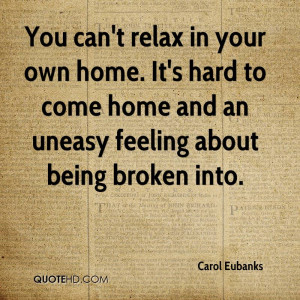 You can't relax in your own home. It's hard to come home and an uneasy ...