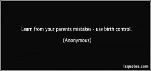 Learn from your parents mistakes - use birth control. - Anonymous