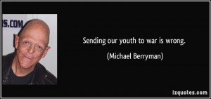 Sending our youth to war is wrong. - Michael Berryman