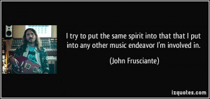 ... put into any other music endeavor I'm involved in. - John Frusciante